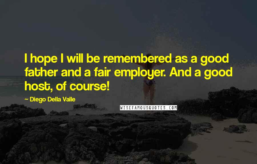 Diego Della Valle Quotes: I hope I will be remembered as a good father and a fair employer. And a good host, of course!