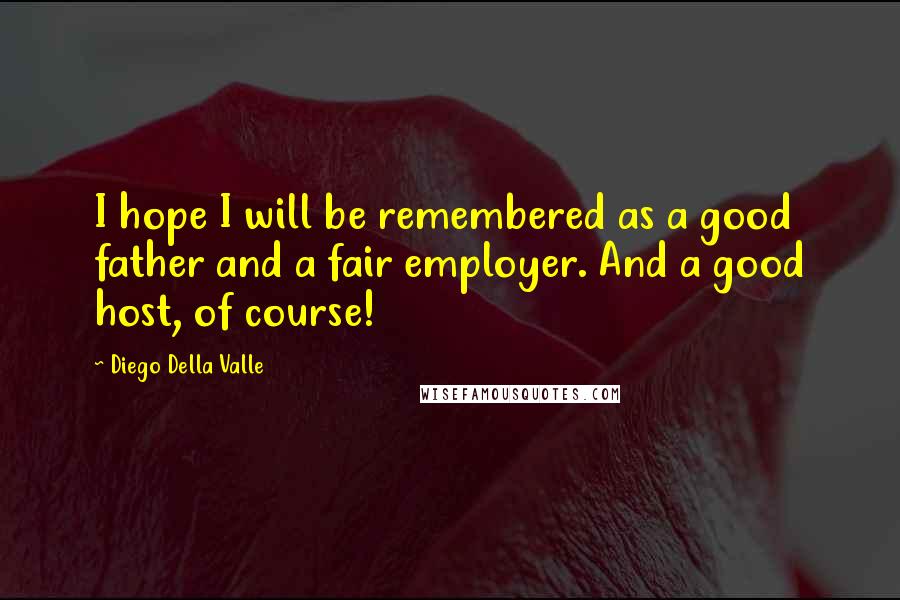 Diego Della Valle Quotes: I hope I will be remembered as a good father and a fair employer. And a good host, of course!