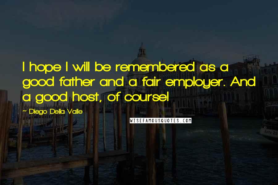 Diego Della Valle Quotes: I hope I will be remembered as a good father and a fair employer. And a good host, of course!