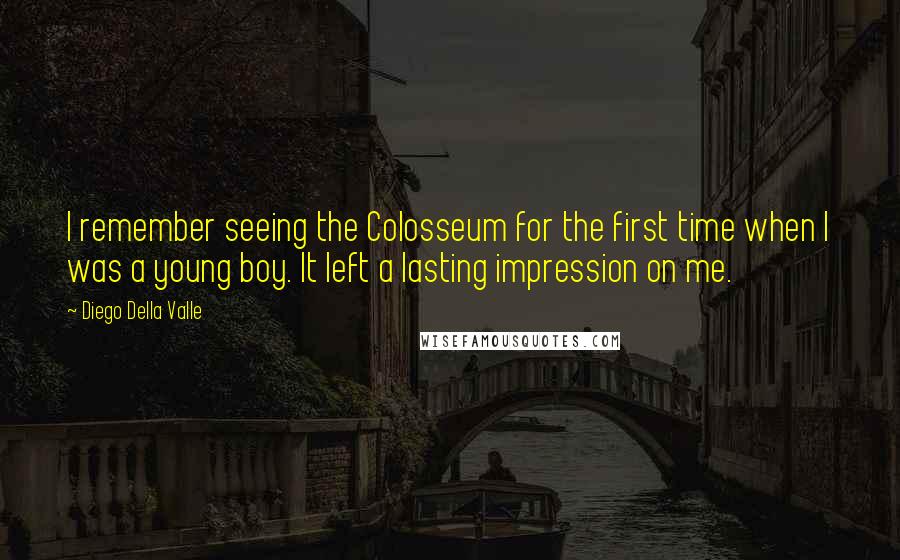 Diego Della Valle Quotes: I remember seeing the Colosseum for the first time when I was a young boy. It left a lasting impression on me.