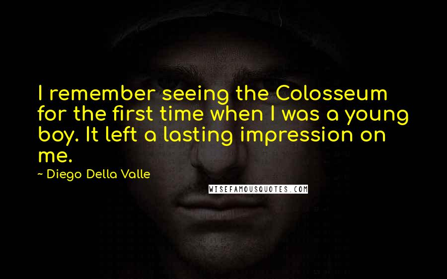 Diego Della Valle Quotes: I remember seeing the Colosseum for the first time when I was a young boy. It left a lasting impression on me.