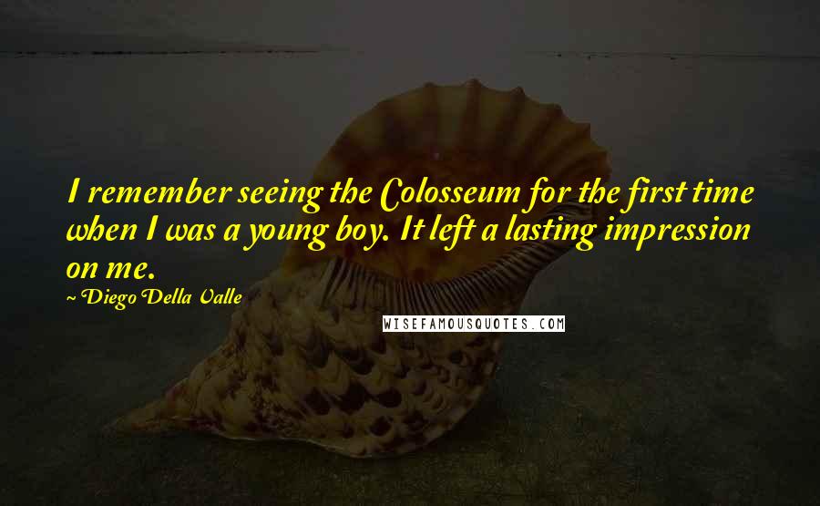 Diego Della Valle Quotes: I remember seeing the Colosseum for the first time when I was a young boy. It left a lasting impression on me.