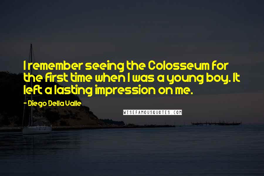 Diego Della Valle Quotes: I remember seeing the Colosseum for the first time when I was a young boy. It left a lasting impression on me.