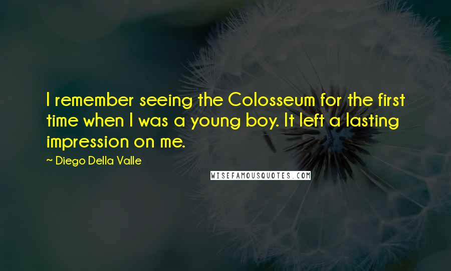 Diego Della Valle Quotes: I remember seeing the Colosseum for the first time when I was a young boy. It left a lasting impression on me.