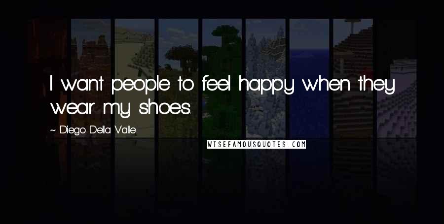 Diego Della Valle Quotes: I want people to feel happy when they wear my shoes.