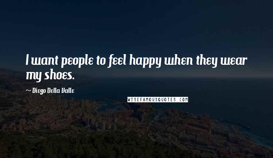 Diego Della Valle Quotes: I want people to feel happy when they wear my shoes.