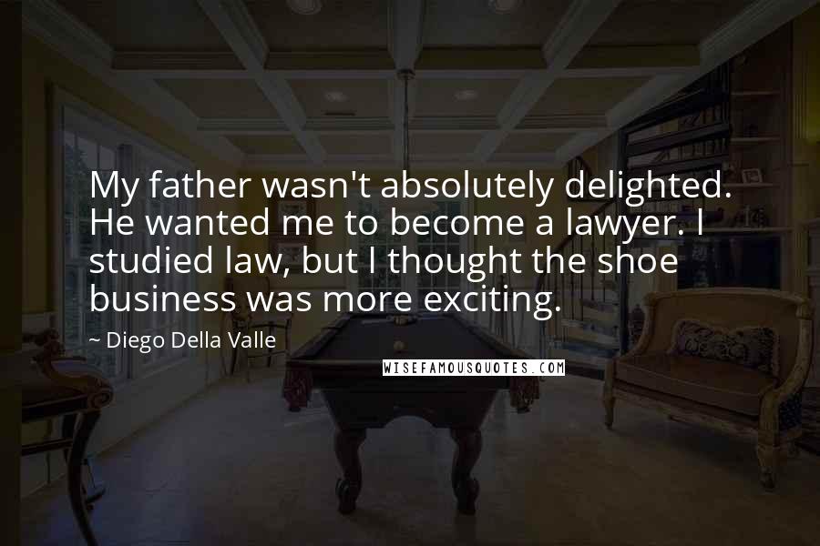 Diego Della Valle Quotes: My father wasn't absolutely delighted. He wanted me to become a lawyer. I studied law, but I thought the shoe business was more exciting.