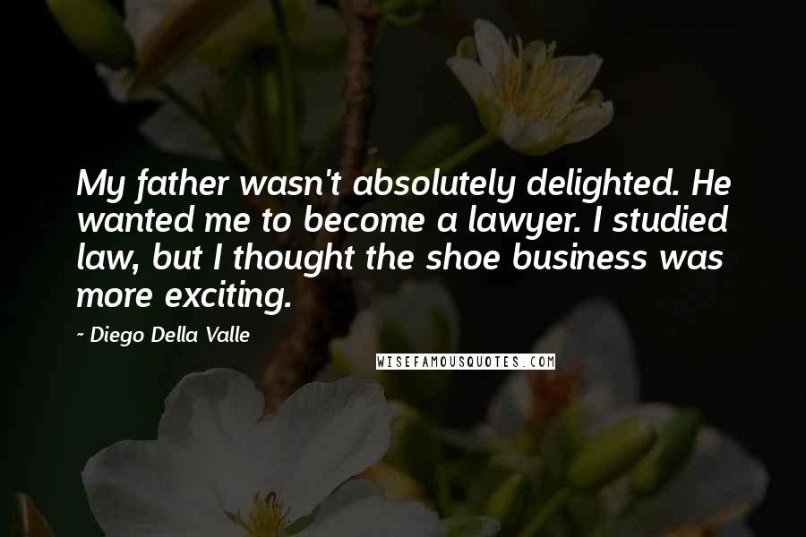 Diego Della Valle Quotes: My father wasn't absolutely delighted. He wanted me to become a lawyer. I studied law, but I thought the shoe business was more exciting.