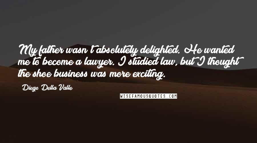Diego Della Valle Quotes: My father wasn't absolutely delighted. He wanted me to become a lawyer. I studied law, but I thought the shoe business was more exciting.