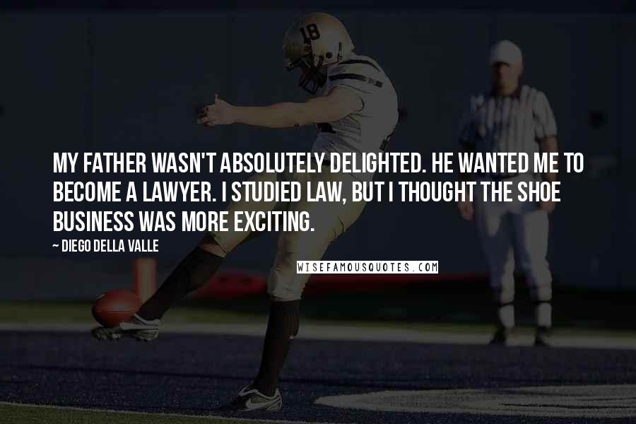 Diego Della Valle Quotes: My father wasn't absolutely delighted. He wanted me to become a lawyer. I studied law, but I thought the shoe business was more exciting.