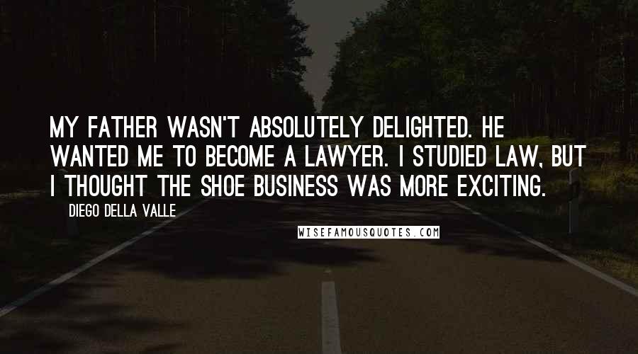 Diego Della Valle Quotes: My father wasn't absolutely delighted. He wanted me to become a lawyer. I studied law, but I thought the shoe business was more exciting.
