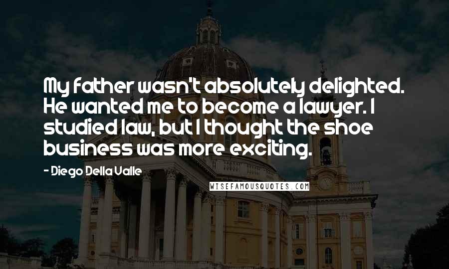 Diego Della Valle Quotes: My father wasn't absolutely delighted. He wanted me to become a lawyer. I studied law, but I thought the shoe business was more exciting.
