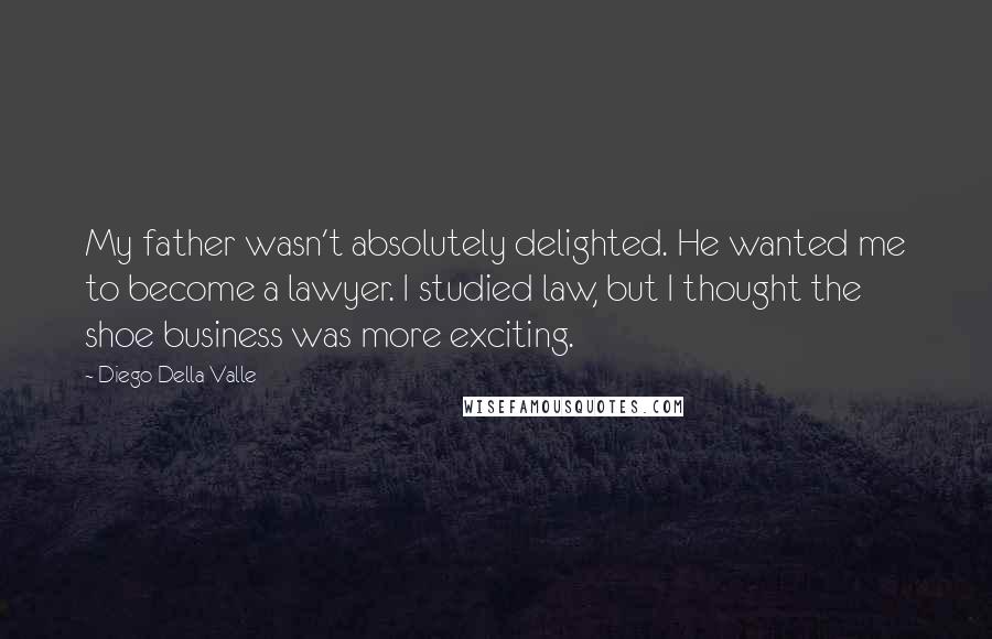 Diego Della Valle Quotes: My father wasn't absolutely delighted. He wanted me to become a lawyer. I studied law, but I thought the shoe business was more exciting.