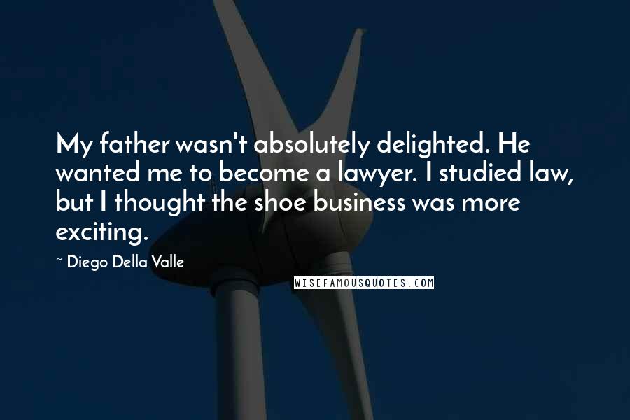 Diego Della Valle Quotes: My father wasn't absolutely delighted. He wanted me to become a lawyer. I studied law, but I thought the shoe business was more exciting.