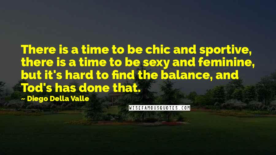 Diego Della Valle Quotes: There is a time to be chic and sportive, there is a time to be sexy and feminine, but it's hard to find the balance, and Tod's has done that.