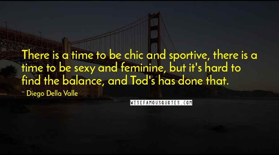 Diego Della Valle Quotes: There is a time to be chic and sportive, there is a time to be sexy and feminine, but it's hard to find the balance, and Tod's has done that.