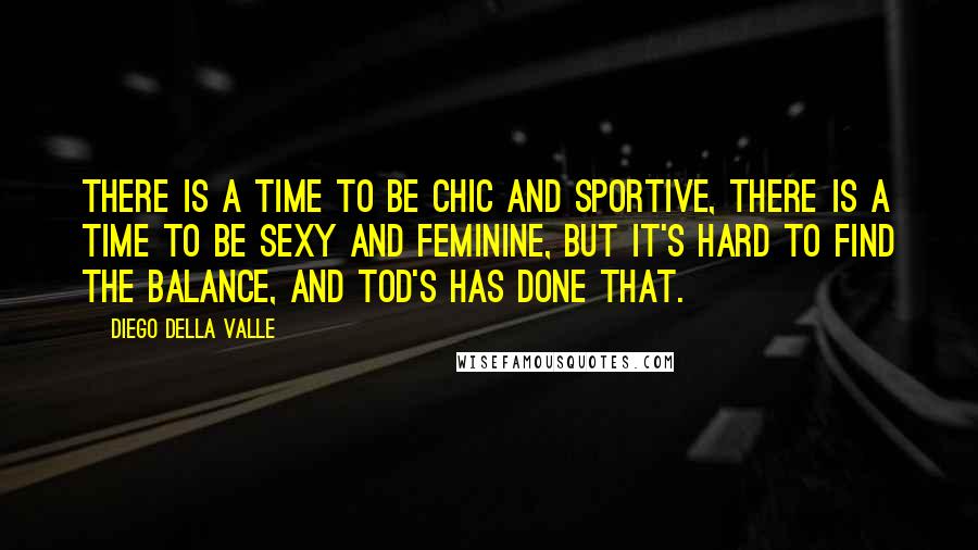 Diego Della Valle Quotes: There is a time to be chic and sportive, there is a time to be sexy and feminine, but it's hard to find the balance, and Tod's has done that.