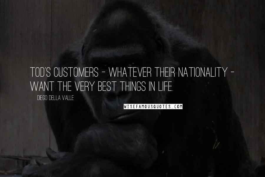 Diego Della Valle Quotes: Tod's customers - whatever their nationality - want the very best things in life.