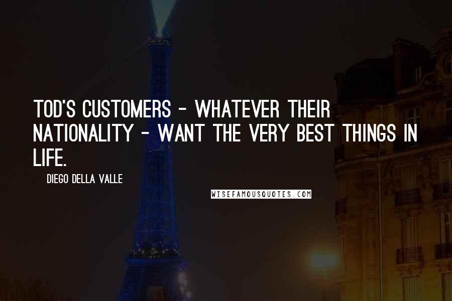 Diego Della Valle Quotes: Tod's customers - whatever their nationality - want the very best things in life.