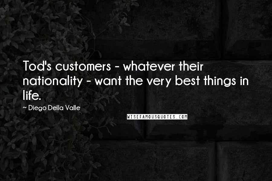 Diego Della Valle Quotes: Tod's customers - whatever their nationality - want the very best things in life.