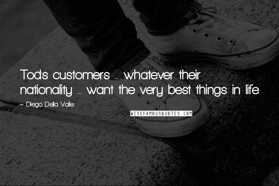 Diego Della Valle Quotes: Tod's customers - whatever their nationality - want the very best things in life.