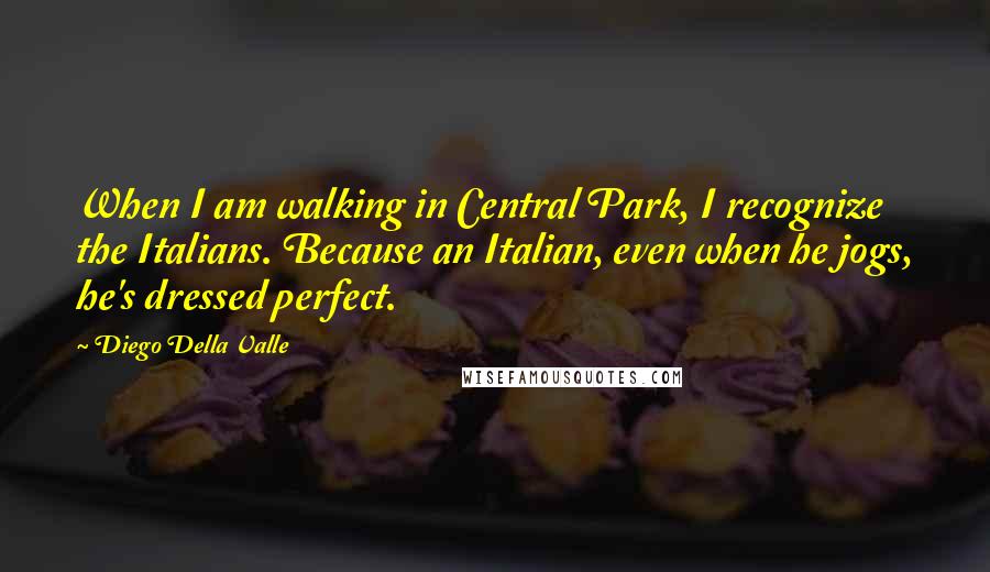 Diego Della Valle Quotes: When I am walking in Central Park, I recognize the Italians. Because an Italian, even when he jogs, he's dressed perfect.