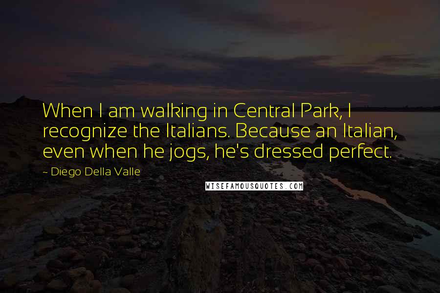 Diego Della Valle Quotes: When I am walking in Central Park, I recognize the Italians. Because an Italian, even when he jogs, he's dressed perfect.