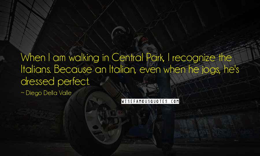 Diego Della Valle Quotes: When I am walking in Central Park, I recognize the Italians. Because an Italian, even when he jogs, he's dressed perfect.