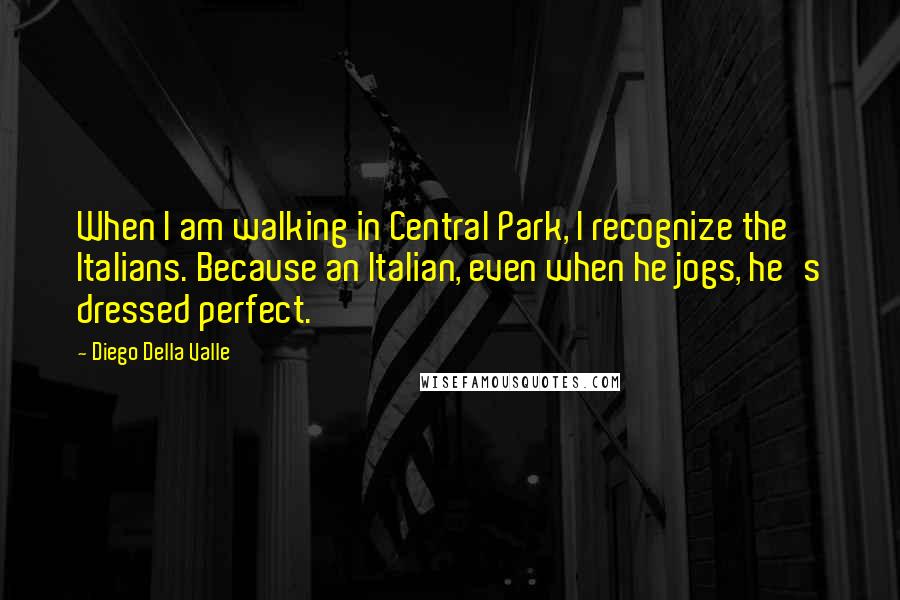 Diego Della Valle Quotes: When I am walking in Central Park, I recognize the Italians. Because an Italian, even when he jogs, he's dressed perfect.