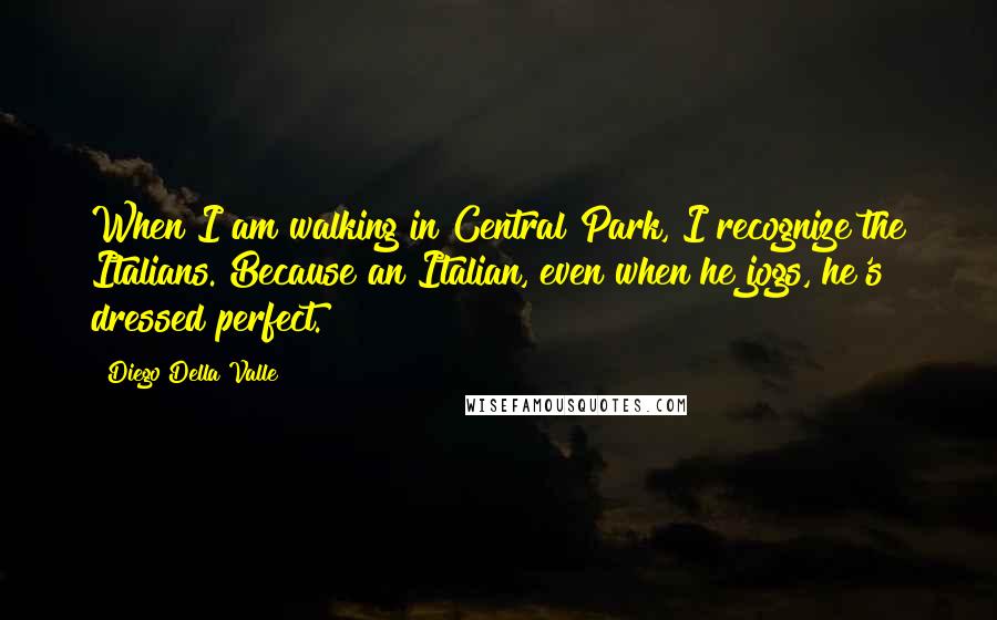 Diego Della Valle Quotes: When I am walking in Central Park, I recognize the Italians. Because an Italian, even when he jogs, he's dressed perfect.