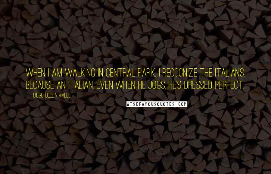 Diego Della Valle Quotes: When I am walking in Central Park, I recognize the Italians. Because an Italian, even when he jogs, he's dressed perfect.