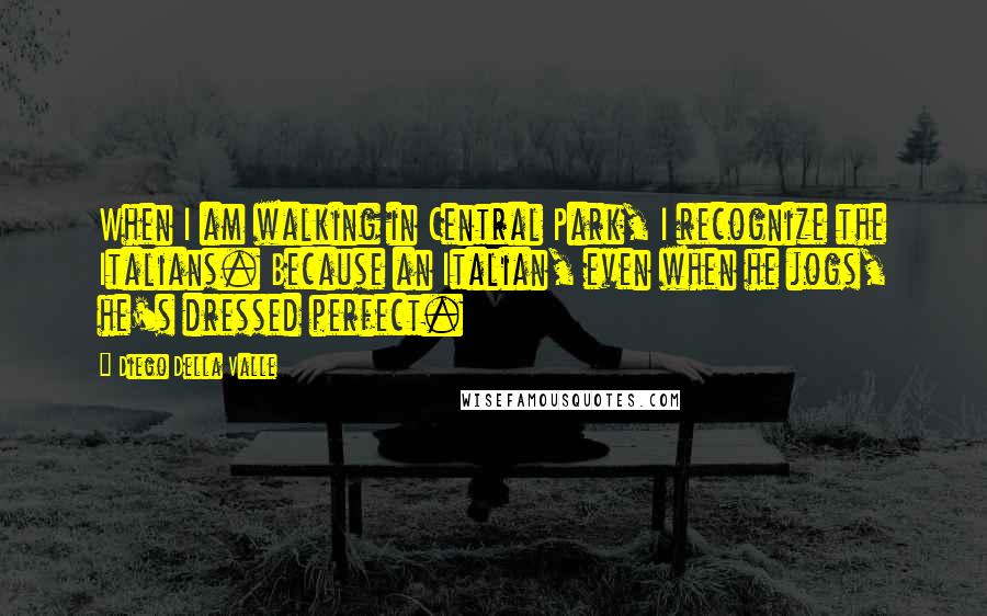 Diego Della Valle Quotes: When I am walking in Central Park, I recognize the Italians. Because an Italian, even when he jogs, he's dressed perfect.