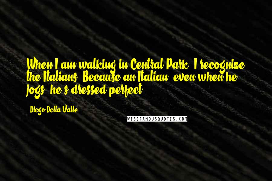 Diego Della Valle Quotes: When I am walking in Central Park, I recognize the Italians. Because an Italian, even when he jogs, he's dressed perfect.