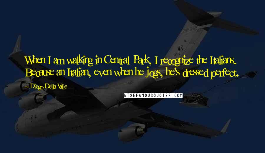 Diego Della Valle Quotes: When I am walking in Central Park, I recognize the Italians. Because an Italian, even when he jogs, he's dressed perfect.