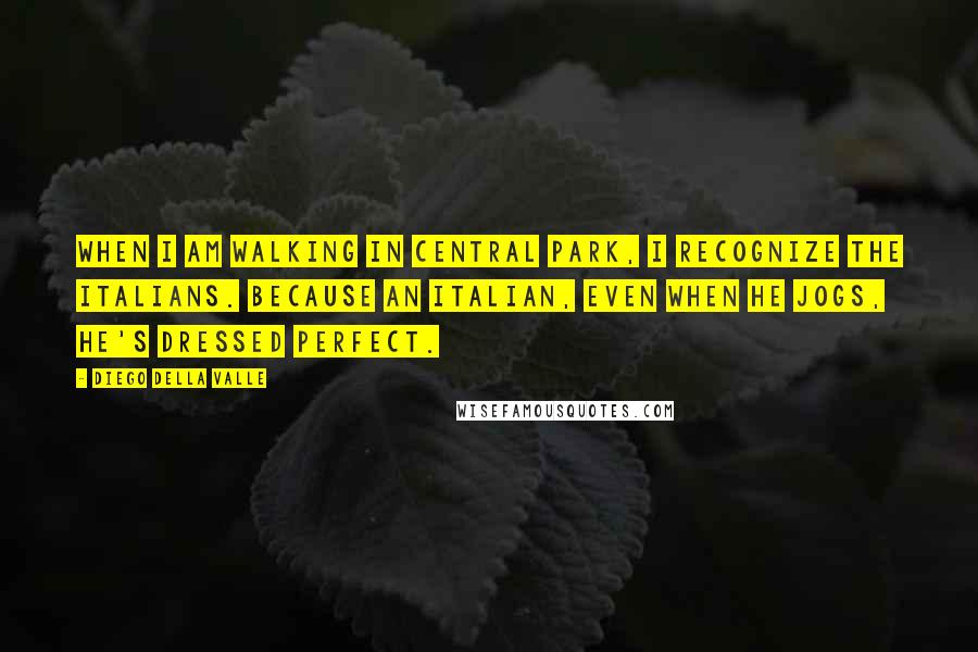 Diego Della Valle Quotes: When I am walking in Central Park, I recognize the Italians. Because an Italian, even when he jogs, he's dressed perfect.