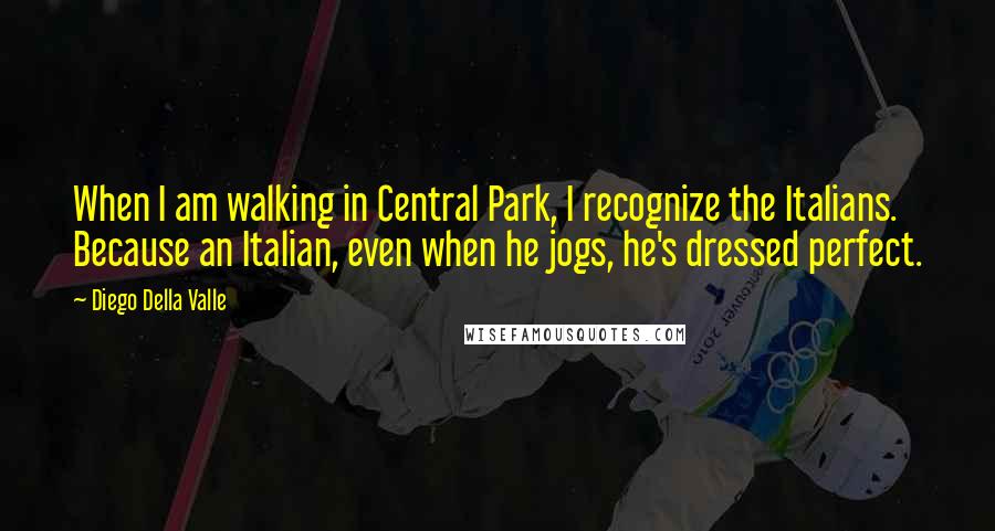 Diego Della Valle Quotes: When I am walking in Central Park, I recognize the Italians. Because an Italian, even when he jogs, he's dressed perfect.