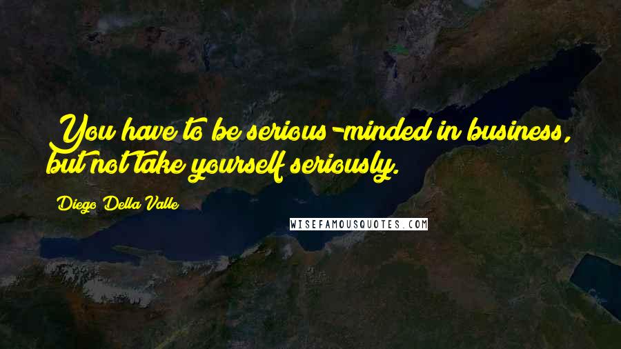 Diego Della Valle Quotes: You have to be serious-minded in business, but not take yourself seriously.