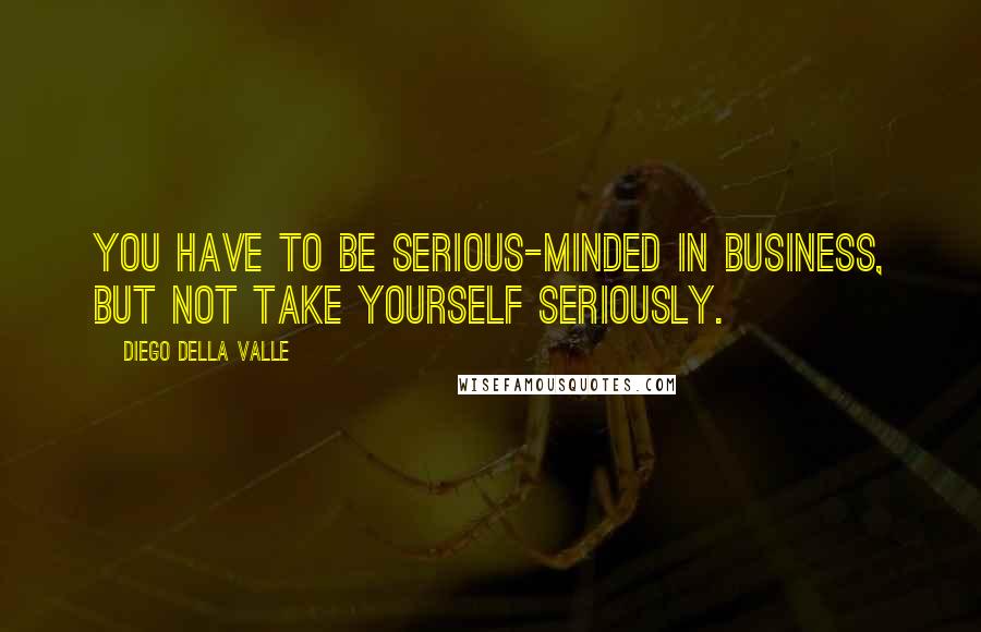 Diego Della Valle Quotes: You have to be serious-minded in business, but not take yourself seriously.