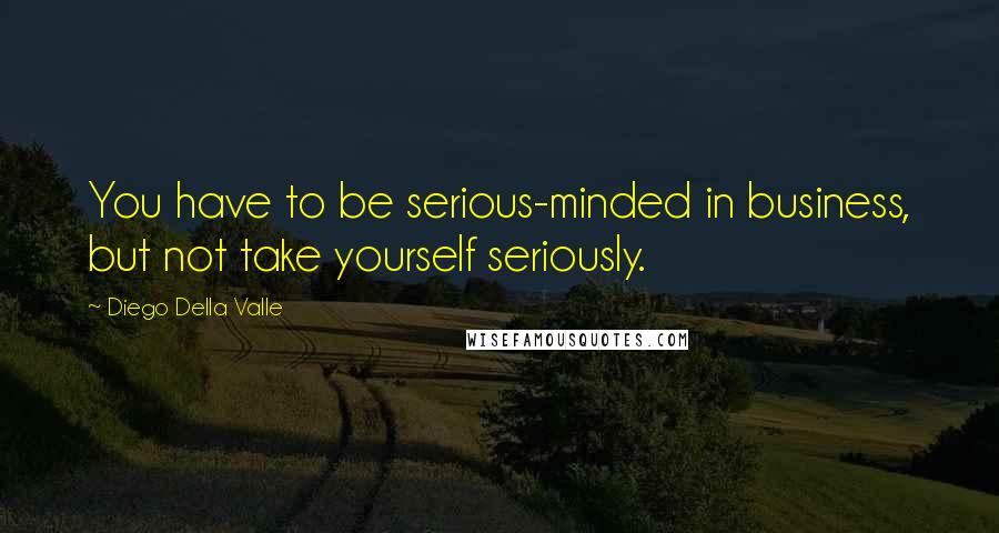 Diego Della Valle Quotes: You have to be serious-minded in business, but not take yourself seriously.