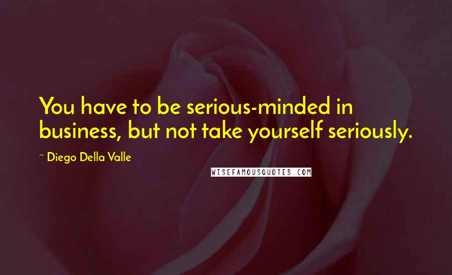 Diego Della Valle Quotes: You have to be serious-minded in business, but not take yourself seriously.