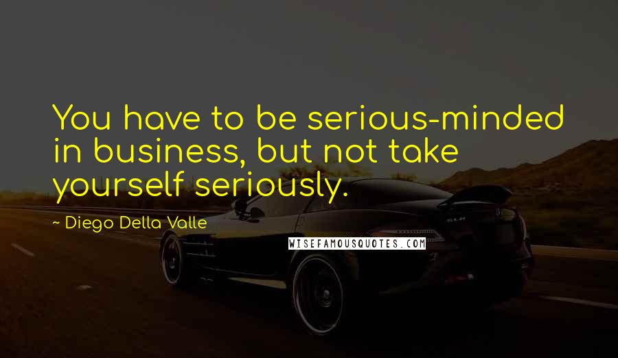 Diego Della Valle Quotes: You have to be serious-minded in business, but not take yourself seriously.