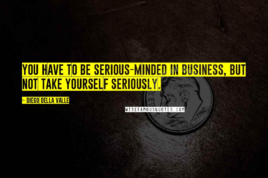 Diego Della Valle Quotes: You have to be serious-minded in business, but not take yourself seriously.