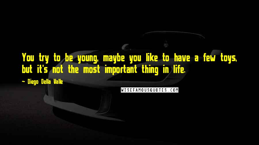 Diego Della Valle Quotes: You try to be young, maybe you like to have a few toys, but it's not the most important thing in life.