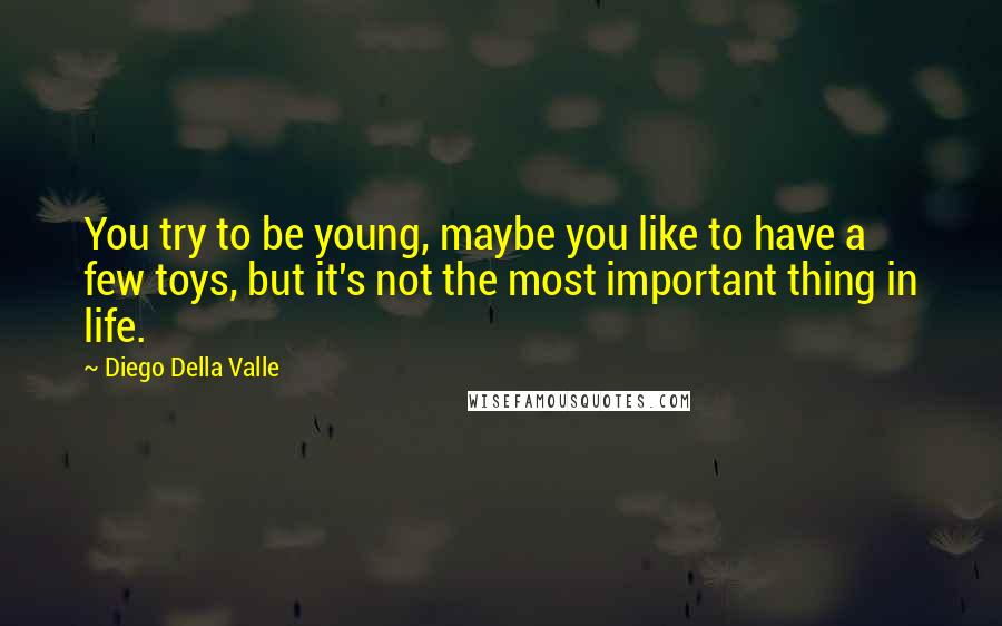 Diego Della Valle Quotes: You try to be young, maybe you like to have a few toys, but it's not the most important thing in life.