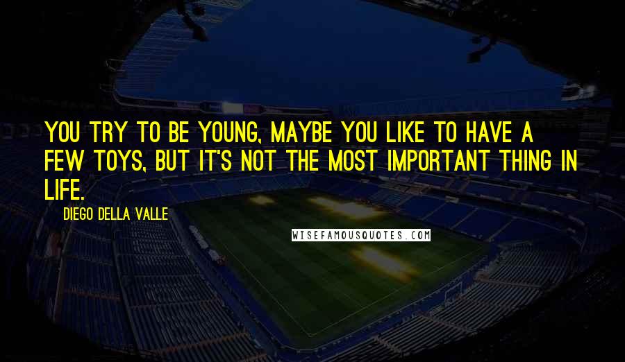 Diego Della Valle Quotes: You try to be young, maybe you like to have a few toys, but it's not the most important thing in life.