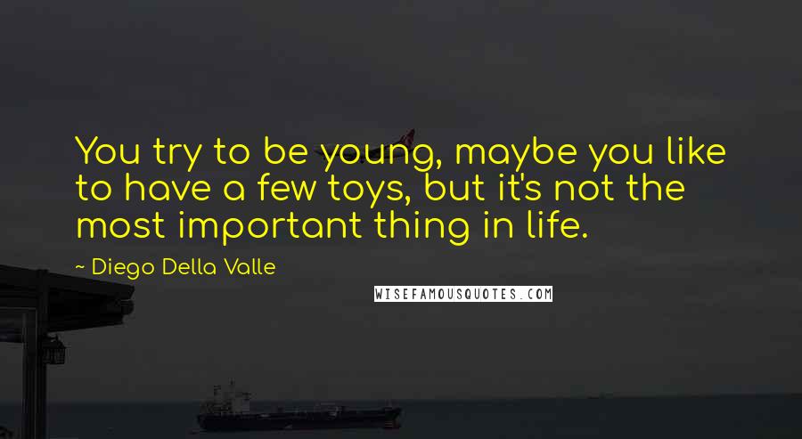 Diego Della Valle Quotes: You try to be young, maybe you like to have a few toys, but it's not the most important thing in life.