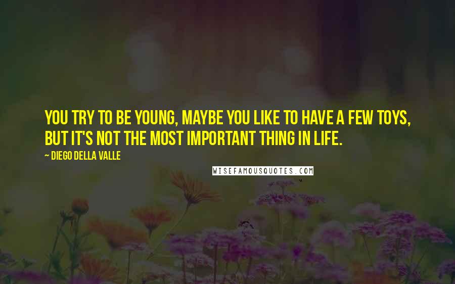 Diego Della Valle Quotes: You try to be young, maybe you like to have a few toys, but it's not the most important thing in life.