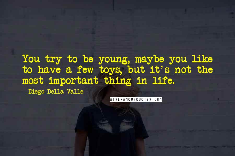 Diego Della Valle Quotes: You try to be young, maybe you like to have a few toys, but it's not the most important thing in life.
