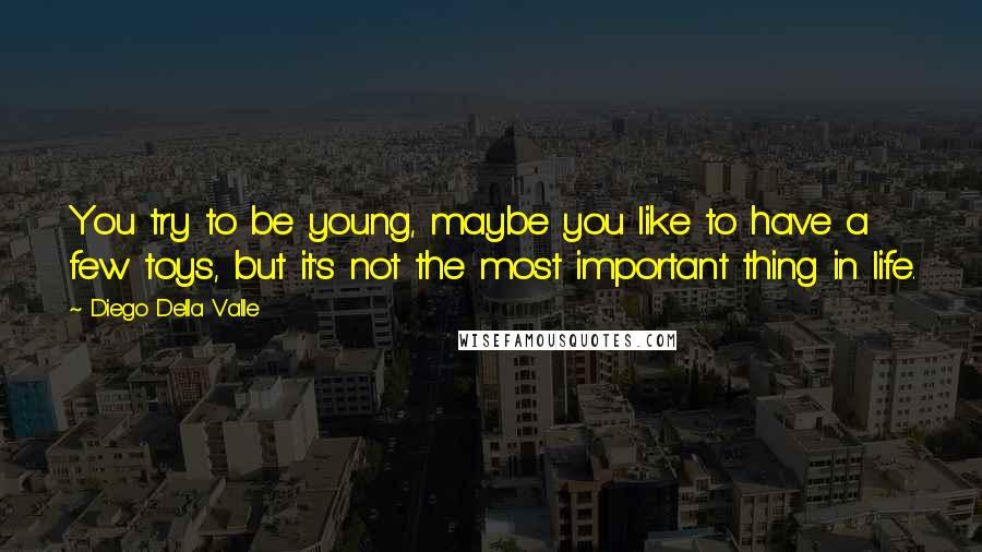 Diego Della Valle Quotes: You try to be young, maybe you like to have a few toys, but it's not the most important thing in life.