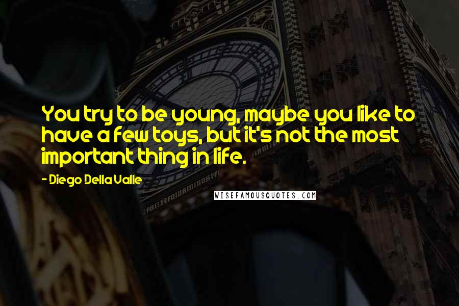 Diego Della Valle Quotes: You try to be young, maybe you like to have a few toys, but it's not the most important thing in life.